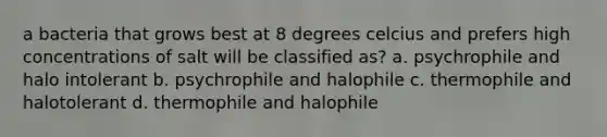 a bacteria that grows best at 8 degrees celcius and prefers high concentrations of salt will be classified as? a. psychrophile and halo intolerant b. psychrophile and halophile c. thermophile and halotolerant d. thermophile and halophile