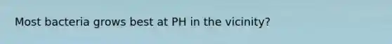 Most bacteria grows best at PH in the vicinity?