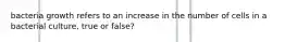 bacteria growth refers to an increase in the number of cells in a bacterial culture, true or false?