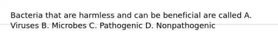 Bacteria that are harmless and can be beneficial are called A. Viruses B. Microbes C. Pathogenic D. Nonpathogenic