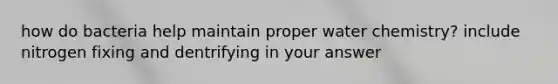 how do bacteria help maintain proper water chemistry? include nitrogen fixing and dentrifying in your answer