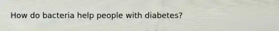 How do bacteria help people with diabetes?