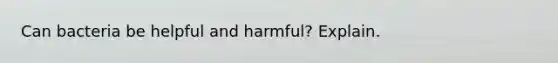 Can bacteria be helpful and harmful? Explain.