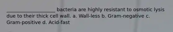 ____________________ bacteria are highly resistant to osmotic lysis due to their thick cell wall. a. Wall-less b. Gram-negative c. Gram-positive d. Acid-fast