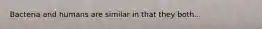 Bacteria and humans are similar in that they both...