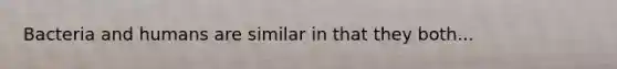 Bacteria and humans are similar in that they both...