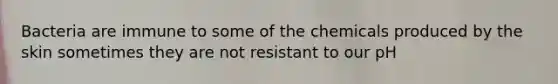 Bacteria are immune to some of the chemicals produced by the skin sometimes they are not resistant to our pH