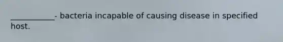 ___________- bacteria incapable of causing disease in specified host.