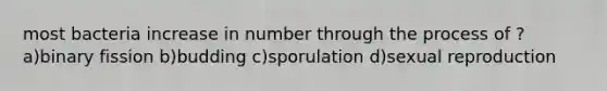 most bacteria increase in number through the process of ? a)binary fission b)budding c)sporulation d)sexual reproduction