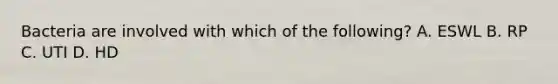 Bacteria are involved with which of the following? A. ESWL B. RP C. UTI D. HD