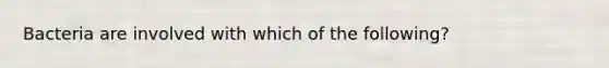 Bacteria are involved with which of the​ following?