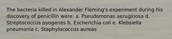 The bacteria killed in Alexander Fleming's experiment during his discovery of penicillin were: a. Pseudomonas aeruginosa d. Streptococcus pyogenes b. Escherichia coli e. Klebsiella pneumonia c. Staphylococcus aureas