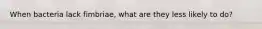 When bacteria lack fimbriae, what are they less likely to do?