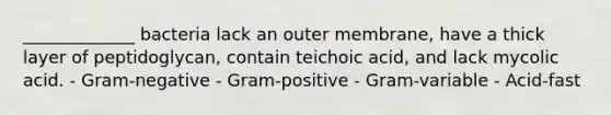 _____________ bacteria lack an outer membrane, have a thick layer of peptidoglycan, contain teichoic acid, and lack mycolic acid. - Gram-negative - Gram-positive - Gram-variable - Acid-fast