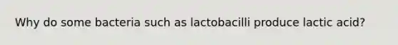 Why do some bacteria such as lactobacilli produce lactic acid?