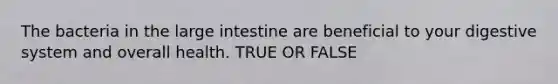 The bacteria in the <a href='https://www.questionai.com/knowledge/kGQjby07OK-large-intestine' class='anchor-knowledge'>large intestine</a> are beneficial to your digestive system and overall health. TRUE OR FALSE