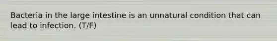 Bacteria in the large intestine is an unnatural condition that can lead to infection. (T/F)