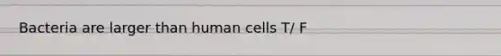 Bacteria are larger than human cells T/ F