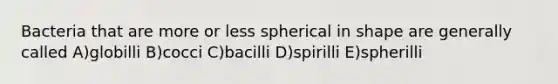 Bacteria that are more or less spherical in shape are generally called A)globilli B)cocci C)bacilli D)spirilli E)spherilli