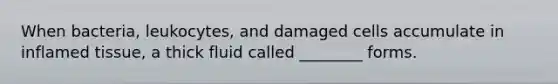 When bacteria, leukocytes, and damaged cells accumulate in inflamed tissue, a thick fluid called ________ forms.
