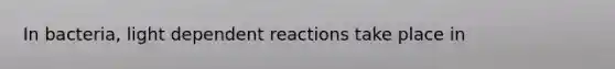 In bacteria, light dependent reactions take place in