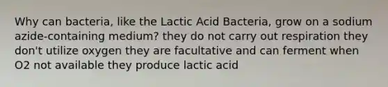 Why can bacteria, like the Lactic Acid Bacteria, grow on a sodium azide-containing medium? they do not carry out respiration they don't utilize oxygen they are facultative and can ferment when O2 not available they produce lactic acid