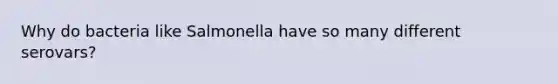 Why do bacteria like Salmonella have so many different serovars?
