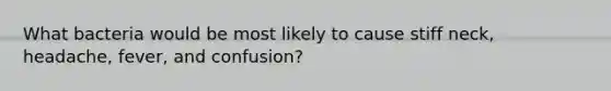 What bacteria would be most likely to cause stiff neck, headache, fever, and confusion?