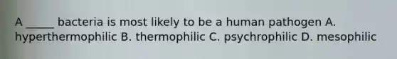 A _____ bacteria is most likely to be a human pathogen A. hyperthermophilic B. thermophilic C. psychrophilic D. mesophilic