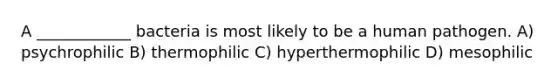 A ____________ bacteria is most likely to be a human pathogen. A) psychrophilic B) thermophilic C) hyperthermophilic D) mesophilic