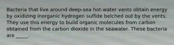 Bacteria that live around deep-sea hot-water vents obtain energy by oxidizing inorganic hydrogen sulfide belched out by the vents. They use this energy to build organic molecules from carbon obtained from the carbon dioxide in the seawater. These bacteria are _____.