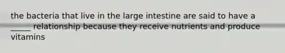 the bacteria that live in the large intestine are said to have a _____ relationship because they receive nutrients and produce vitamins