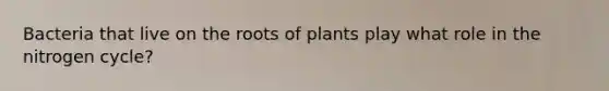 Bacteria that live on the roots of plants play what role in the nitrogen cycle?