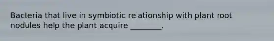 Bacteria that live in symbiotic relationship with plant root nodules help the plant acquire ________.