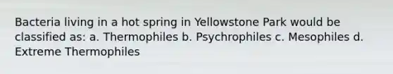 Bacteria living in a hot spring in Yellowstone Park would be classified as: a. Thermophiles b. Psychrophiles c. Mesophiles d. Extreme Thermophiles