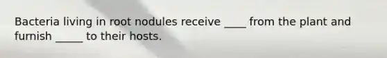 Bacteria living in root nodules receive ____ from the plant and furnish _____ to their hosts.
