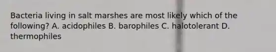 Bacteria living in salt marshes are most likely which of the following? A. acidophiles B. barophiles C. halotolerant D. thermophiles