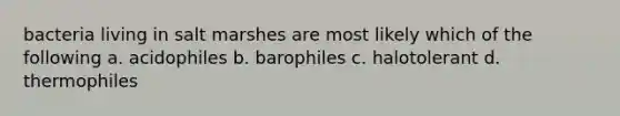 bacteria living in salt marshes are most likely which of the following a. acidophiles b. barophiles c. halotolerant d. thermophiles