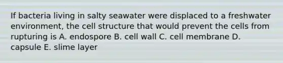 If bacteria living in salty seawater were displaced to a freshwater environment, the cell structure that would prevent the cells from rupturing is A. endospore B. cell wall C. cell membrane D. capsule E. slime layer