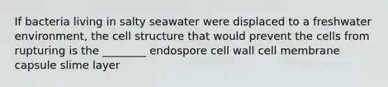 If bacteria living in salty seawater were displaced to a freshwater environment, the cell structure that would prevent the cells from rupturing is the ________ endospore cell wall cell membrane capsule slime layer