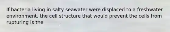 If bacteria living in salty seawater were displaced to a freshwater environment, the cell structure that would prevent the cells from rupturing is the ______.