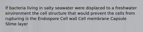 If bacteria living in salty seawater were displaced to a freshwater environment the cell structure that would prevent the cells from rupturing is the Endospore Cell wall Cell membrane Capsule Slime layer