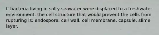 If bacteria living in salty seawater were displaced to a freshwater environment, the cell structure that would prevent the cells from rupturing is: endospore. cell wall. cell membrane. capsule. slime layer.