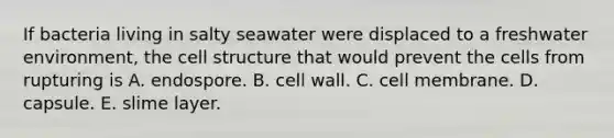 If bacteria living in salty seawater were displaced to a freshwater environment, the cell structure that would prevent the cells from rupturing is A. endospore. B. cell wall. C. cell membrane. D. capsule. E. slime layer.