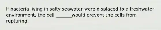 If bacteria living in salty seawater were displaced to a freshwater environment, the cell _______would prevent the cells from rupturing.