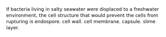 If bacteria living in salty seawater were displaced to a freshwater environment, the cell structure that would prevent the cells from rupturing is endospore. cell wall. cell membrane. capsule. slime layer.