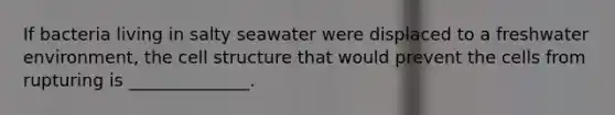 If bacteria living in salty seawater were displaced to a freshwater environment, the cell structure that would prevent the cells from rupturing is ______________.