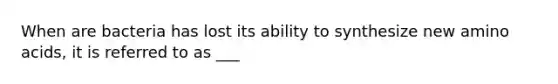 When are bacteria has lost its ability to synthesize new amino acids, it is referred to as ___