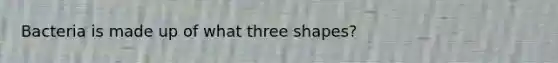 Bacteria is made up of what three shapes?