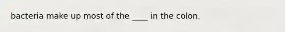 bacteria make up most of the ____ in the colon.